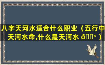 八字天河水适合什么职业（五行中天河水命,什么是天河水 💮 ）